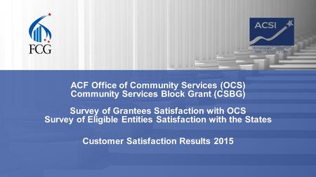 ACF Office of Community Services (OCS) Community Services Block Grant (CSBG) Survey of Grantees Satisfaction with OCS Survey of Eligible Entities Satisfaction.