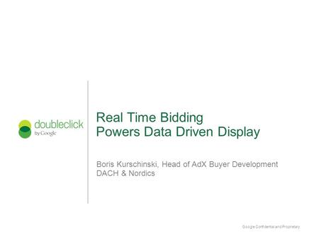 Google Confidential and Proprietary Real Time Bidding Powers Data Driven Display Boris Kurschinski, Head of AdX Buyer Development DACH & Nordics.