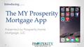 Presented by Prosperity Home Mortgage, LLC The MY Prosperity Mortgage App Introducing……