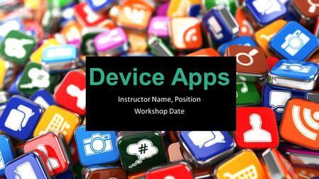 Device Apps Instructor Name, Position Workshop Date.