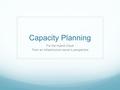 Capacity Planning For the Hybrid Cloud From an infrastructure owner’s perspective.