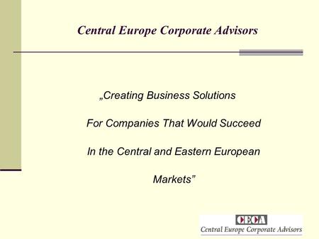 Central Europe Corporate Advisors „Creating Business Solutions For Companies That Would Succeed In the Central and Eastern European Markets”