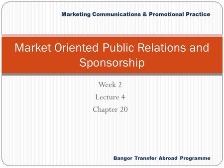 Marketing Communications & Promotional Practice Bangor Transfer Abroad Programme Week 2 Lecture 4 Chapter 20 Market Oriented Public Relations and Sponsorship.