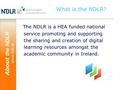 About the NDLR www.ndlr.ie What is the NDLR? The NDLR is a HEA funded national service promoting and supporting the sharing and creation of digital learning.