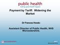 Payment by Tariff: Widening the Market Dr Frances Howie: Assistant Director of Public Health, NHS Worcestershire.