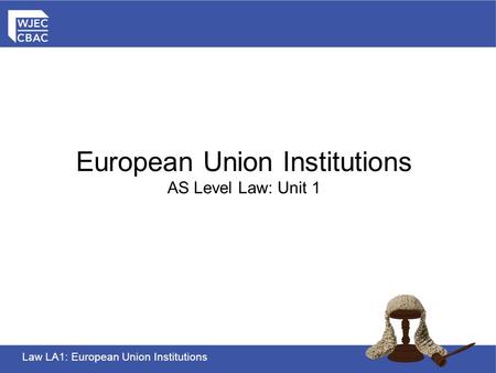 Law LA1: European Union Institutions European Union Institutions AS Level Law: Unit 1.