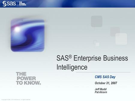 Copyright © 2006, SAS Institute Inc. All rights reserved. CMS SAS Day October 31, 2007 Jeff Mudd Pat Alcorn SAS ® Enterprise Business Intelligence.