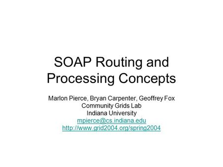 SOAP Routing and Processing Concepts Marlon Pierce, Bryan Carpenter, Geoffrey Fox Community Grids Lab Indiana University