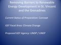 Removing Barriers to Renewable Energy Development in St. Vincent and the Grenadines Current Status of Preparation: Concept GEF Focal Area: Climate Change.