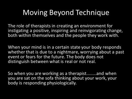 Moving Beyond Technique The role of therapists in creating an environment for instigating a positive, inspiring and reinvigorating change, both within.