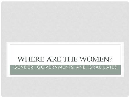 WHERE ARE THE WOMEN? GENDER, GOVERNMENTS AND GRADUATES.