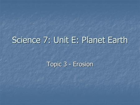 Science 7: Unit E: Planet Earth Topic 3 - Erosion.