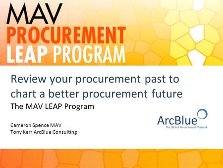 Review your procurement past to chart a better procurement future The MAV LEAP Program Cameron Spence MAV Tony Kerr ArcBlue Consulting 1.