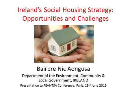 Ireland’s Social Housing Strategy: Opportunities and Challenges Bairbre Nic Aongusa Department of the Environment, Community & Local Government, IRELAND.