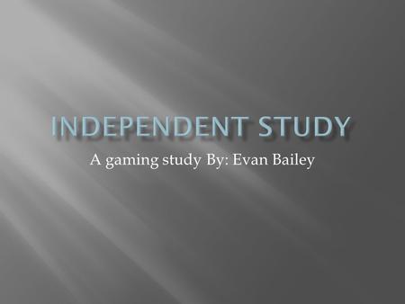 A gaming study By: Evan Bailey. For my independent study I played my favorite games and studied how they work and what I can do to improve my performance.