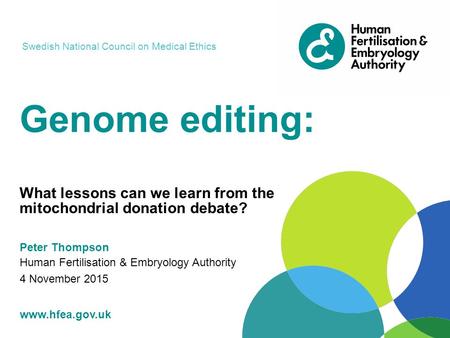 Www.hfea.gov.uk Genome editing: What lessons can we learn from the mitochondrial donation debate? Peter Thompson Human Fertilisation & Embryology Authority.