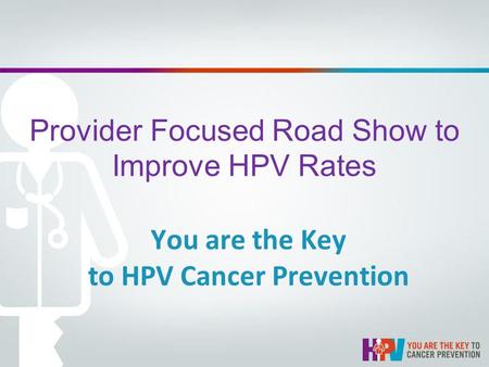 Provider Focused Road Show to Improve HPV Rates You are the Key to HPV Cancer Prevention.