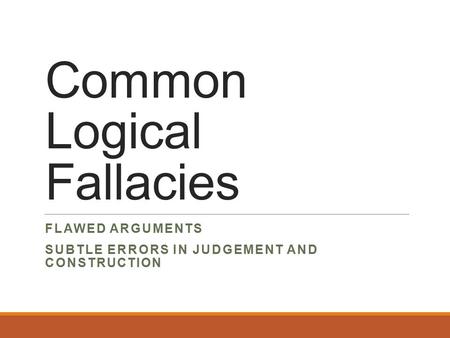 Common Logical Fallacies FLAWED ARGUMENTS SUBTLE ERRORS IN JUDGEMENT AND CONSTRUCTION.