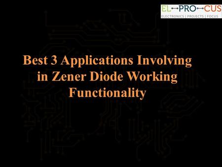 Best 3 Applications Involving in Zener Diode Working Functionality.