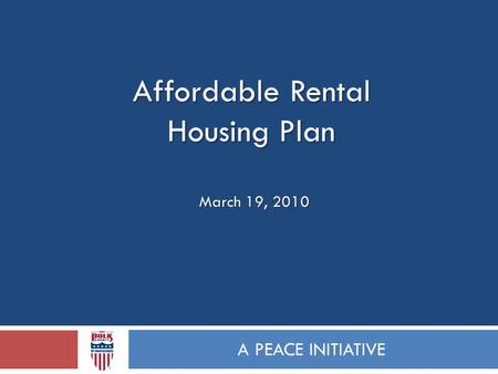 Affordable Rental Housing Plan A PEACE INITIATIVE March 19, 2010.