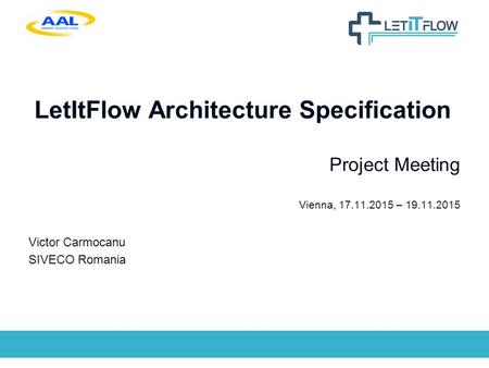 LetItFlow Architecture Specification Project Meeting Vienna, 17.11.2015 – 19.11.2015 Victor Carmocanu SIVECO Romania.