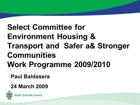 Select Committee for Environment Housing & Transport and Safer a& Stronger Communities Work Programme 2009/2010 Paul Baldasera 24 March 2009.