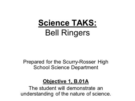 Science TAKS: Bell Ringers Prepared for the Scurry-Rosser High School Science Department Objective 1, B.01A The student will demonstrate an understanding.