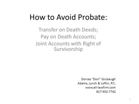 How to Avoid Probate: Transfer on Death Deeds; Pay on Death Accounts; Joint Accounts with Right of Survivorship 1 Dorcas “Dori” Grubaugh Adams, Lynch &