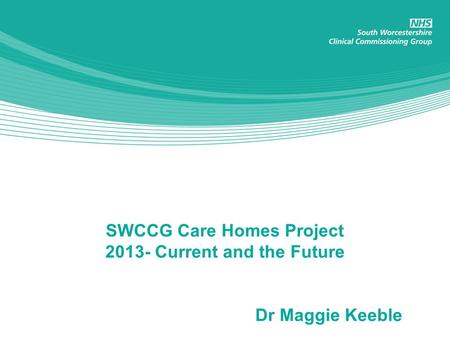 SWCCG Care Homes Project 2013- Current and the Future Dr Maggie Keeble.