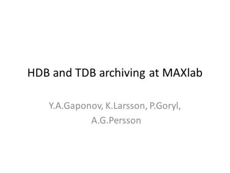 HDB and TDB archiving at MAXlab Y.A.Gaponov, K.Larsson, P.Goryl, A.G.Persson.