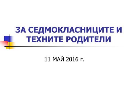 ЗА СЕДМОКЛАСНИЦИТЕ И ТЕХНИТЕ РОДИТЕЛИ 11 МАЙ 2016 г.