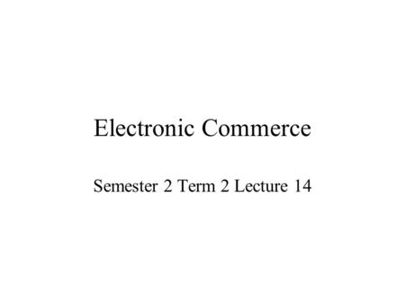 Electronic Commerce Semester 2 Term 2 Lecture 14.