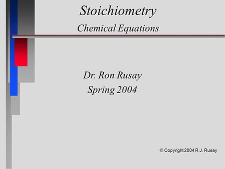 Stoichiometry Chemical Equations Dr. Ron Rusay Spring 2004 © Copyright 2004 R.J. Rusay.