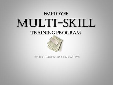 EMPLOYEE MULTI-SKILL TRAINING PROGRAM By: JFK-103B1W1 and JFK-102B3W1.