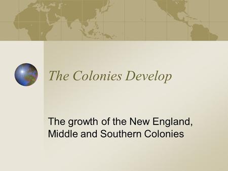 The Colonies Develop The growth of the New England, Middle and Southern Colonies.