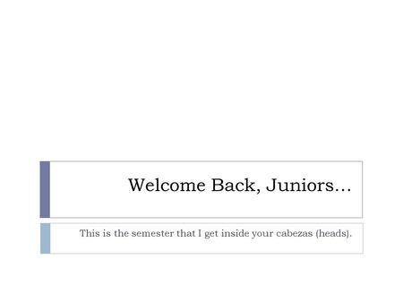 Welcome Back, Juniors… This is the semester that I get inside your cabezas (heads).