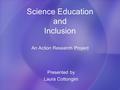 Science Education and Inclusion An Action Research Project Presented by Laura Cottongim.