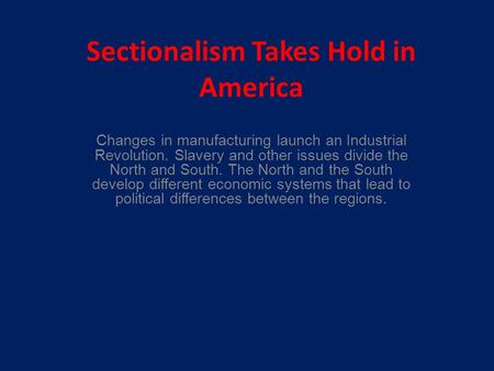 Sectionalism Takes Hold in America Changes in manufacturing launch an Industrial Revolution. Slavery and other issues divide the North and South. The North.