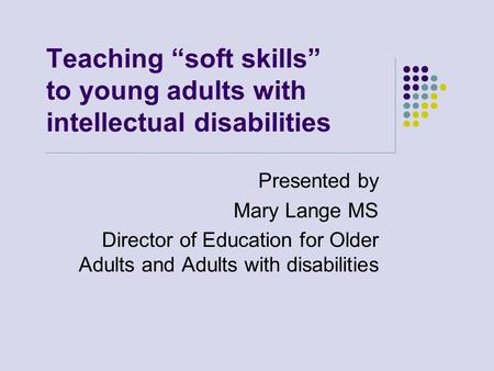 Teaching “soft skills” to young adults with intellectual disabilities Presented by Mary Lange MS Director of Education for Older Adults and Adults with.