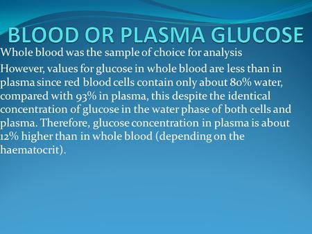 Whole blood was the sample of choice for analysis However, values for glucose in whole blood are less than in plasma since red blood cells contain only.