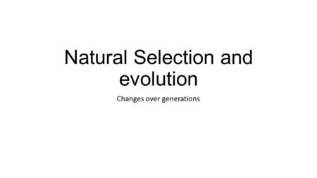 Natural Selection and evolution Changes over generations.