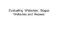 Evaluating Websites: Bogus Websites and Hoaxes. Evaluating Websites How can you tell if the information on a website is fact or fiction? Two experts give.