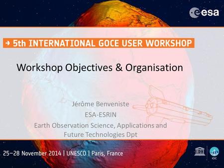 Workshop Objectives & Organisation Jérôme Benveniste ESA-ESRIN Earth Observation Science, Applications and Future Technologies Dpt.