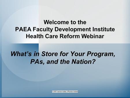 Welcome to the PAEA Faculty Development Institute Health Care Reform Webinar What’s in Store for Your Program, PAs, and the Nation?