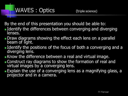 M Manser WAVES : Optics (t riple science) By the end of this presentation you should be able to: Identify the differences between converging and diverging.