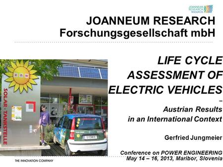 JOANNEUM RESEARCH Forschungsgesellschaft mbH LIFE CYCLE ASSESSMENT OF ELECTRIC VEHICLES – Austrian Results in an International Context Gerfried Jungmeier.