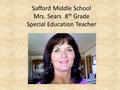 Safford Middle School Mrs. Sears 8 th Grade Special Education Teacher.