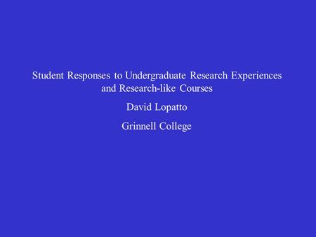 Student Responses to Undergraduate Research Experiences and Research-like Courses David Lopatto Grinnell College.