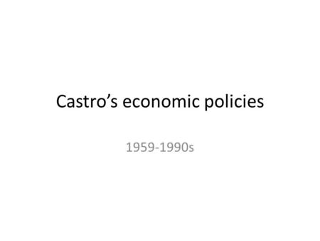 Castro’s economic policies 1959-1990s. Main periods Revolutionary period; 1959-1963 Sugar rush; 1963-1971 Dependence; 1972-1991 All alone; 1991 -