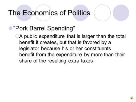 The Economics of Politics “Pork Barrel Spending”  A public expenditure that is larger than the total benefit it creates, but that is favored by a legislator.